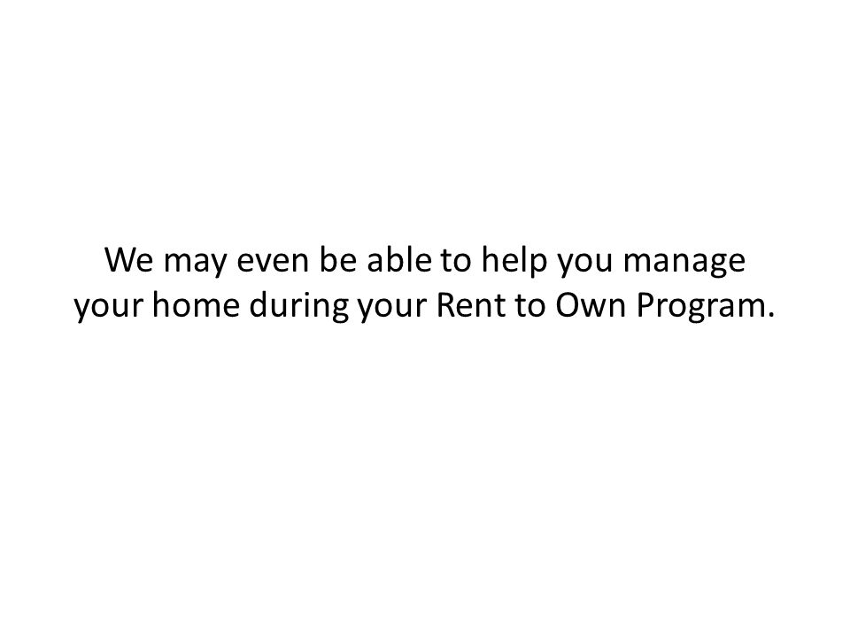 We may even be able to help you manage your home during your Rent to Own Program.
