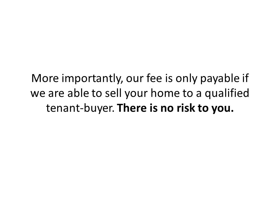 More importantly, our fee is only payable if we are able to sell your home to a qualified tenant-buyer.