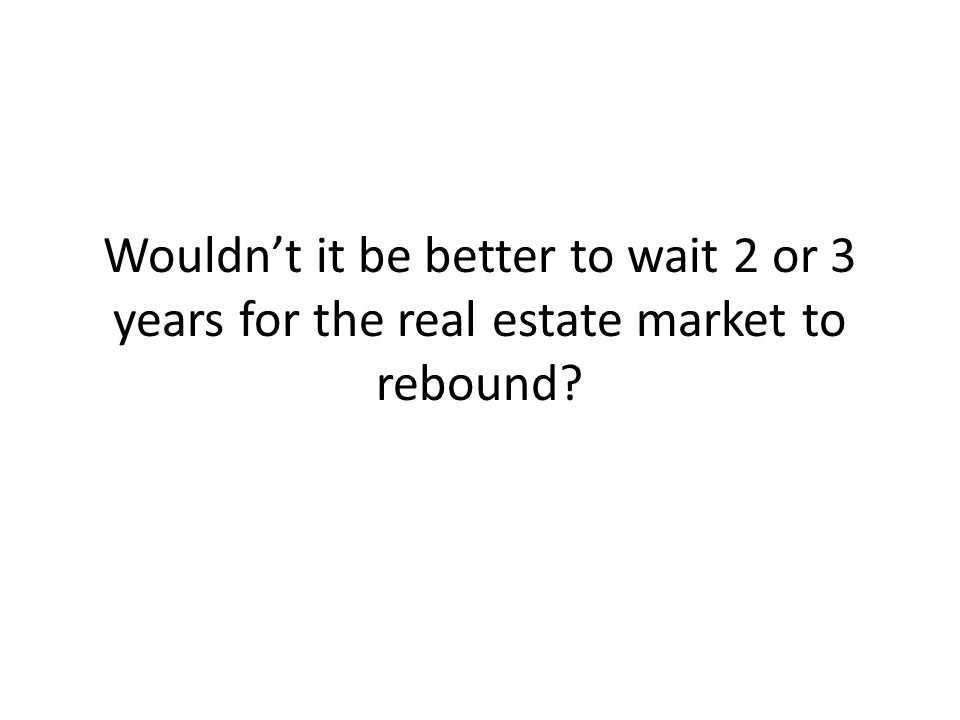 Wouldn’t it be better to wait 2 or 3 years for the real estate market to rebound
