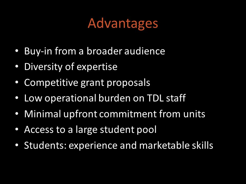 Advantages Buy-in from a broader audience Diversity of expertise Competitive grant proposals Low operational burden on TDL staff Minimal upfront commitment from units Access to a large student pool Students: experience and marketable skills