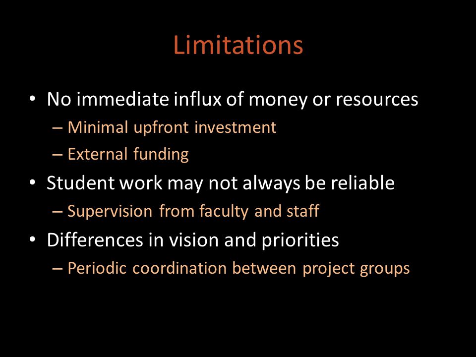 Limitations No immediate influx of money or resources – Minimal upfront investment – External funding Student work may not always be reliable – Supervision from faculty and staff Differences in vision and priorities – Periodic coordination between project groups