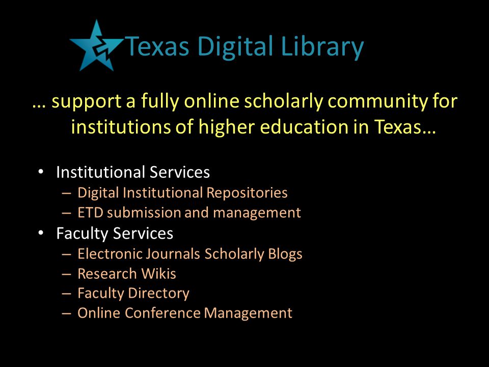 Texas Digital Library … support a fully online scholarly community for institutions of higher education in Texas… Institutional Services – Digital Institutional Repositories – ETD submission and management Faculty Services – Electronic Journals Scholarly Blogs – Research Wikis – Faculty Directory – Online Conference Management