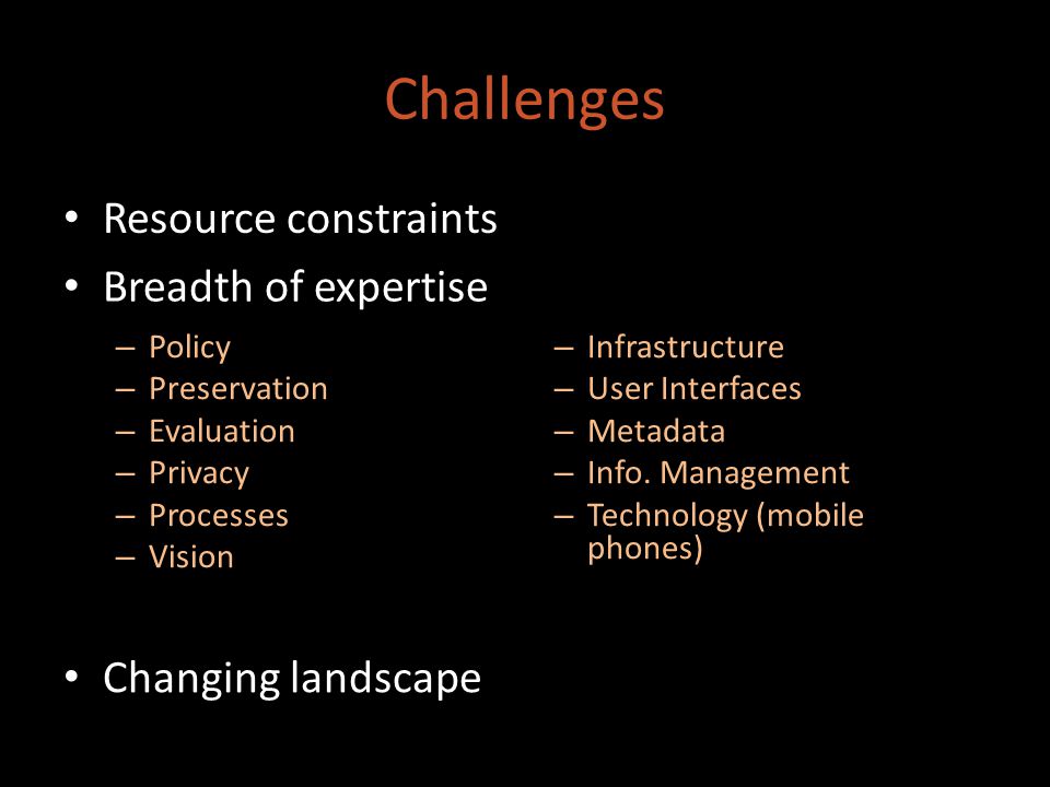 Challenges Resource constraints Breadth of expertise Changing landscape – Policy – Preservation – Evaluation – Privacy – Processes – Vision – Infrastructure – User Interfaces – Metadata – Info.