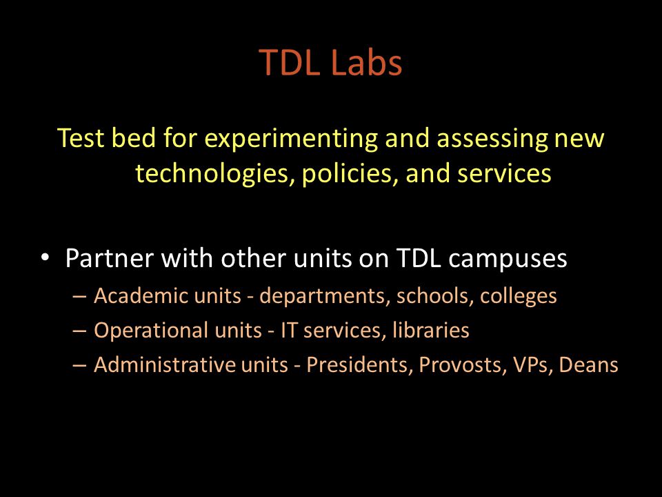 TDL Labs Test bed for experimenting and assessing new technologies, policies, and services Partner with other units on TDL campuses – Academic units - departments, schools, colleges – Operational units - IT services, libraries – Administrative units - Presidents, Provosts, VPs, Deans
