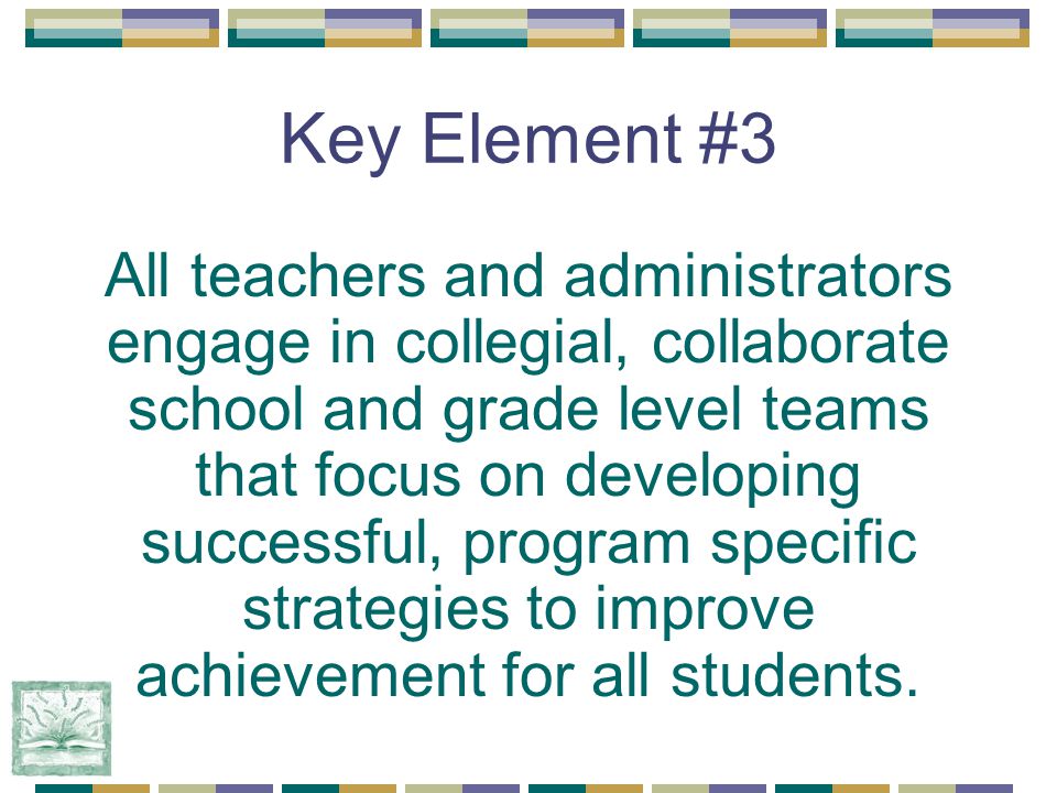 Key Element #3 All teachers and administrators engage in collegial, collaborate school and grade level teams that focus on developing successful, program specific strategies to improve achievement for all students.