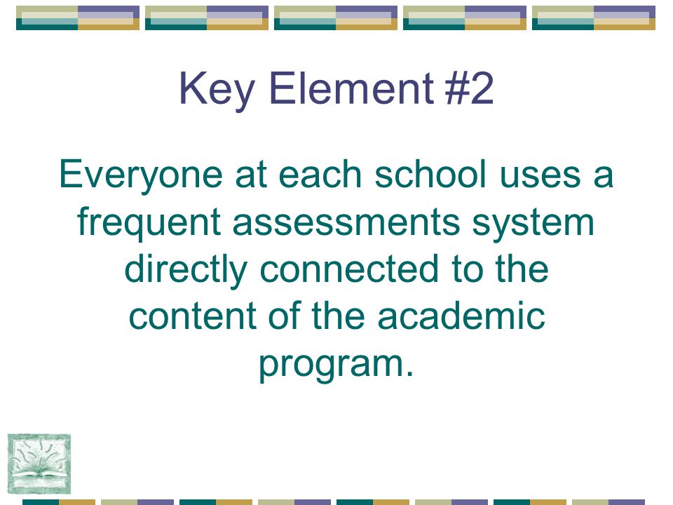 Key Element #2 Everyone at each school uses a frequent assessments system directly connected to the content of the academic program.