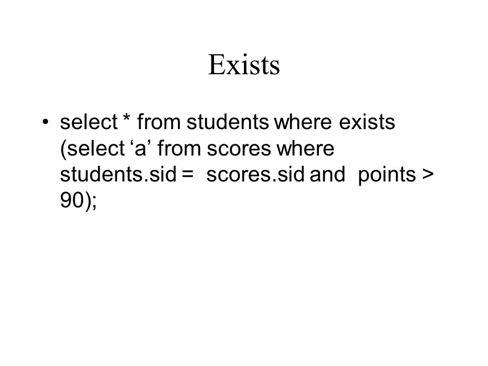Exists select * from students where exists (select ‘a’ from scores where students.sid = scores.sid and points > 90);