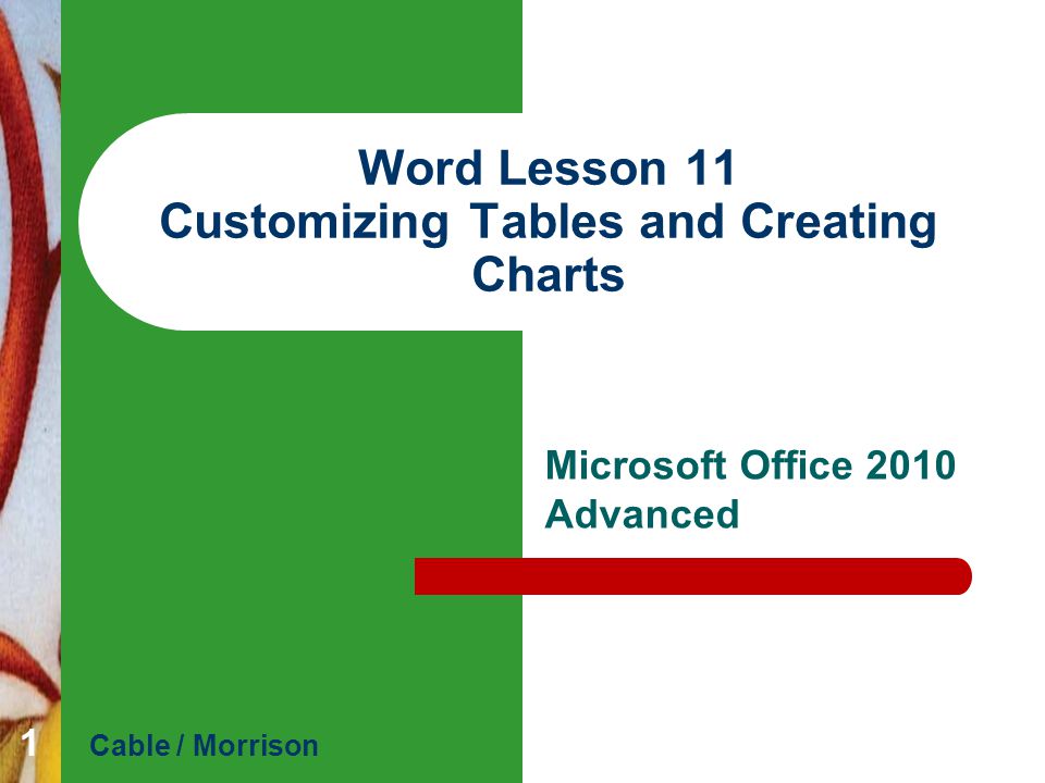 Word Lesson 11 Customizing Tables and Creating Charts Microsoft Office 2010 Advanced Cable / Morrison 1