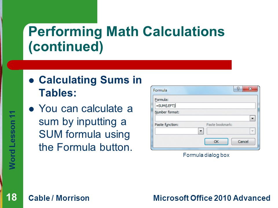 Word Lesson 11 Cable / MorrisonMicrosoft Office 2010 Advanced Performing Math Calculations (continued) Calculating Sums in Tables: You can calculate a sum by inputting a SUM formula using the Formula button.