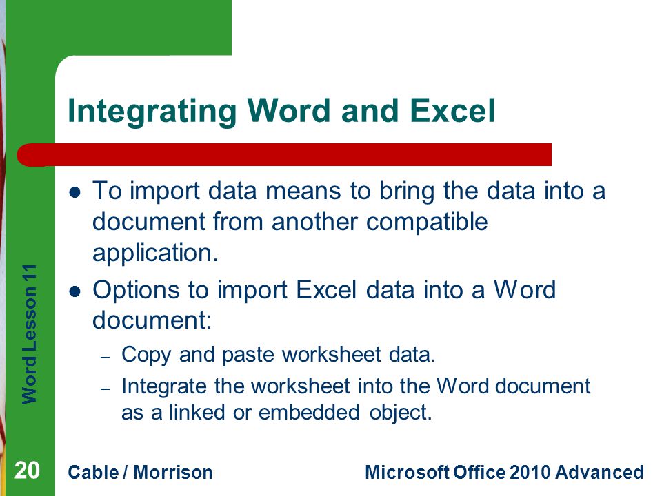 Word Lesson 11 Cable / MorrisonMicrosoft Office 2010 Advanced Integrating Word and Excel To import data means to bring the data into a document from another compatible application.