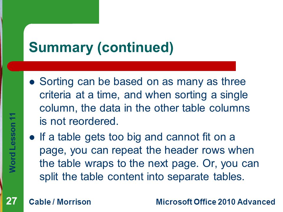 Word Lesson 11 Cable / MorrisonMicrosoft Office 2010 Advanced Summary (continued) Sorting can be based on as many as three criteria at a time, and when sorting a single column, the data in the other table columns is not reordered.