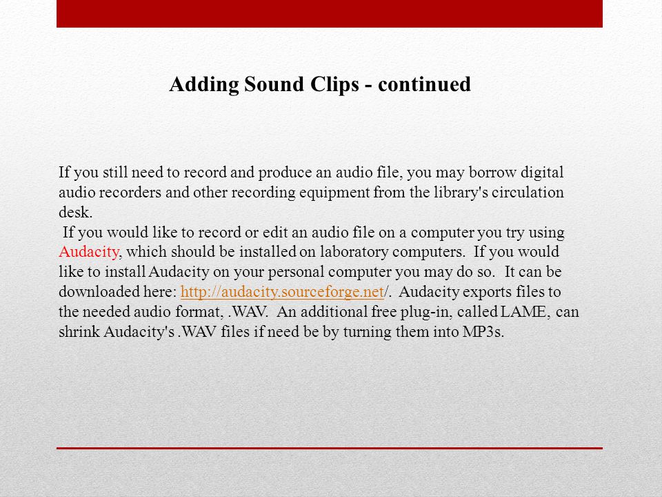Adding Sound Clips - continued If you still need to record and produce an audio file, you may borrow digital audio recorders and other recording equipment from the library s circulation desk.