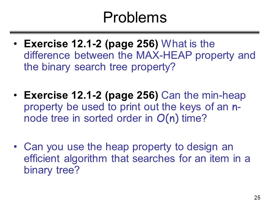 25 Problems Exercise (page 256) What is the difference between the MAX-HEAP property and the binary search tree property.