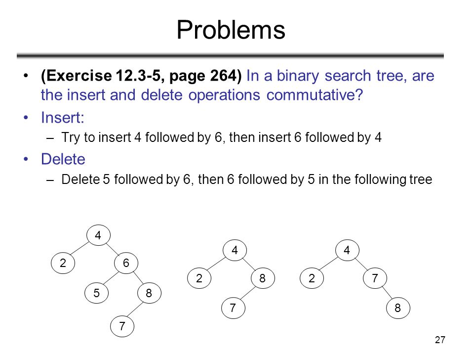 27 Problems (Exercise , page 264) In a binary search tree, are the insert and delete operations commutative.