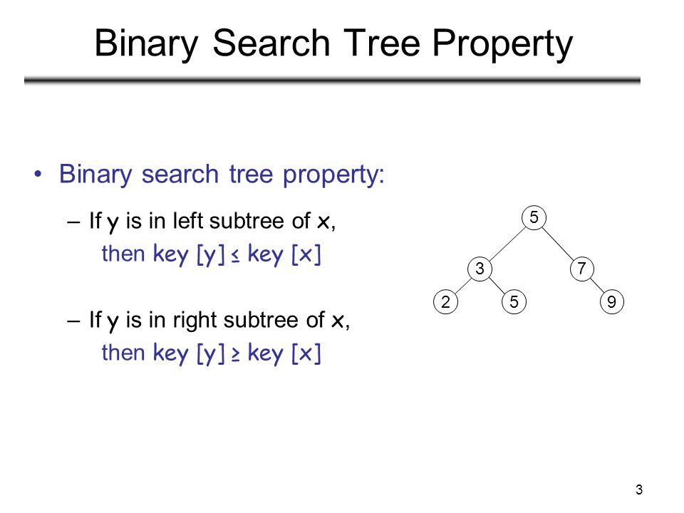 3 Binary Search Tree Property Binary search tree property: –If y is in left subtree of x, then key [y] ≤ key [x] –If y is in right subtree of x, then key [y] ≥ key [x]