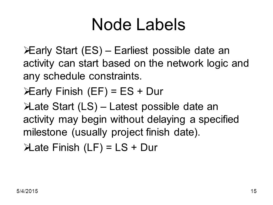 5/4/ Node Labels  Early Start (ES) – Earliest possible date an activity can start based on the network logic and any schedule constraints.