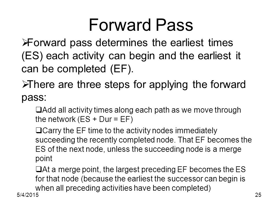 5/4/ Forward Pass  Forward pass determines the earliest times (ES) each activity can begin and the earliest it can be completed (EF).