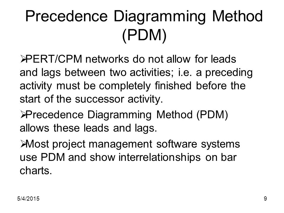 5/4/20159 Precedence Diagramming Method (PDM)  PERT/CPM networks do not allow for leads and lags between two activities; i.e.