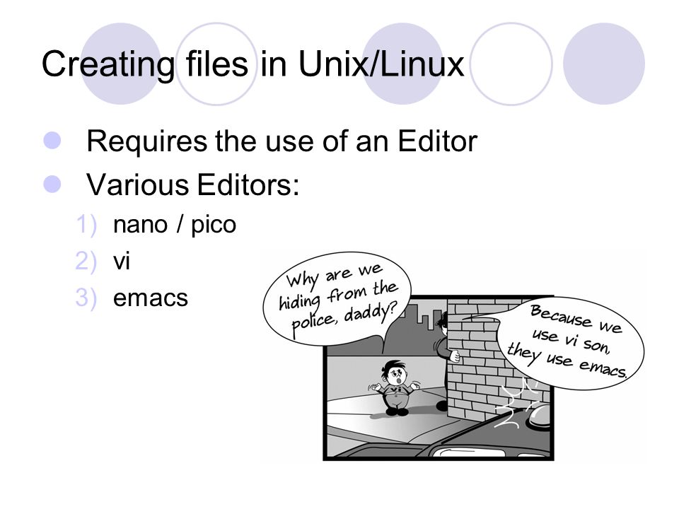 Creating files in Unix/Linux Requires the use of an Editor Various Editors: 1)nano / pico 2)vi 3)emacs