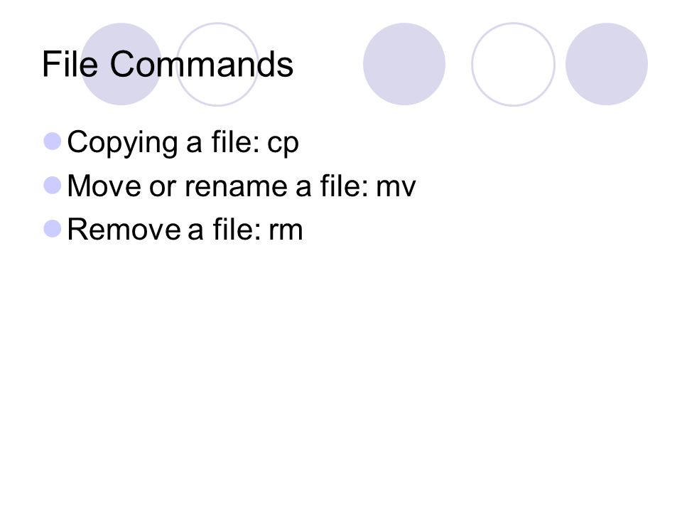 File Commands Copying a file: cp Move or rename a file: mv Remove a file: rm