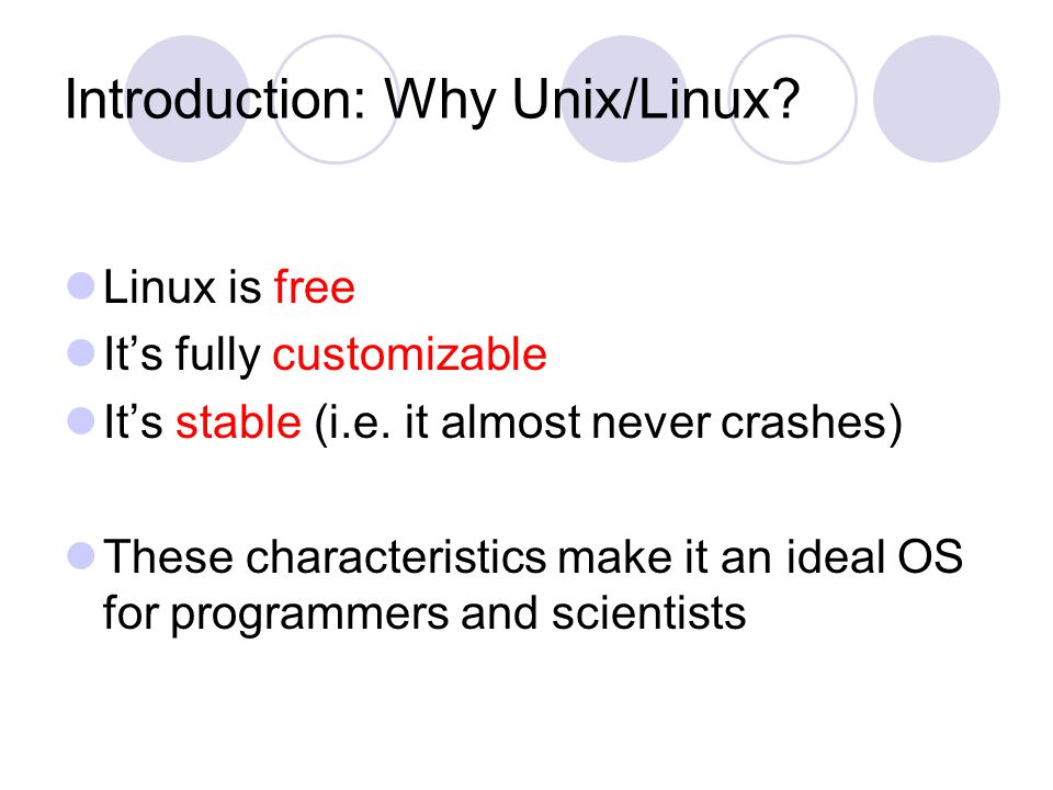 Introduction: Why Unix/Linux. Linux is free It’s fully customizable It’s stable (i.e.