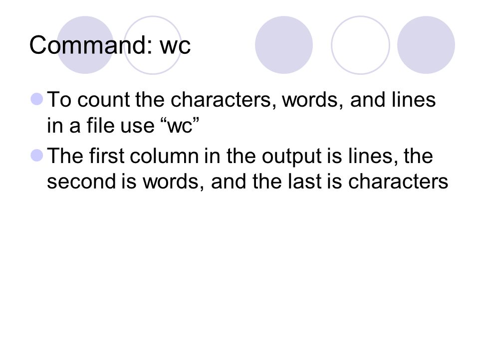 Command: wc To count the characters, words, and lines in a file use wc The first column in the output is lines, the second is words, and the last is characters