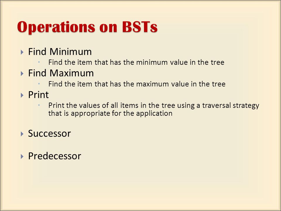  Find Minimum  Find the item that has the minimum value in the tree  Find Maximum  Find the item that has the maximum value in the tree  Print  Print the values of all items in the tree using a traversal strategy that is appropriate for the application  Successor  Predecessor