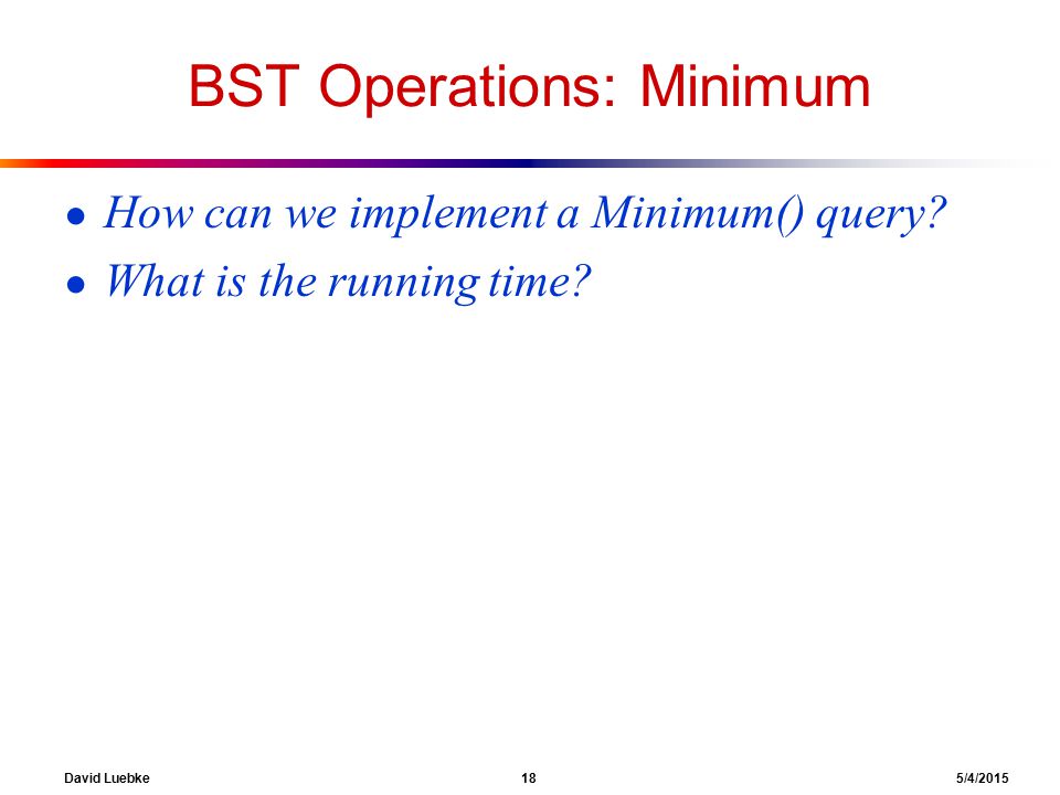 David Luebke 18 5/4/2015 BST Operations: Minimum ● How can we implement a Minimum() query.