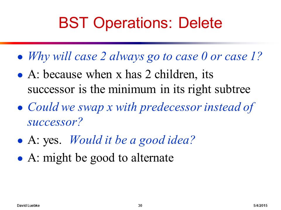 David Luebke 30 5/4/2015 BST Operations: Delete ● Why will case 2 always go to case 0 or case 1.