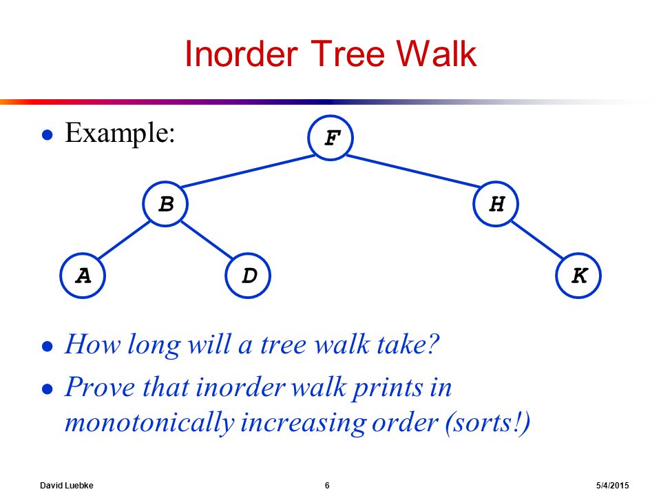 David Luebke 6 5/4/2015 Inorder Tree Walk ● Example: ● How long will a tree walk take.