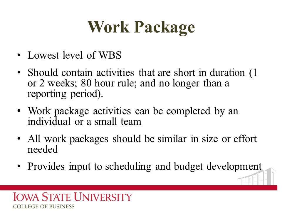 Work Package Lowest level of WBS Should contain activities that are short in duration (1 or 2 weeks; 80 hour rule; and no longer than a reporting period).