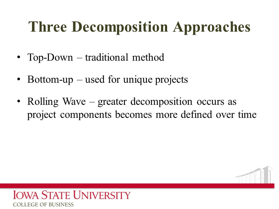 Three Decomposition Approaches Top-Down – traditional method Bottom-up – used for unique projects Rolling Wave – greater decomposition occurs as project components becomes more defined over time