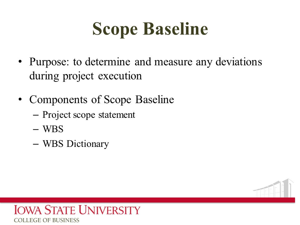 Scope Baseline Purpose: to determine and measure any deviations during project execution Components of Scope Baseline – Project scope statement – WBS – WBS Dictionary