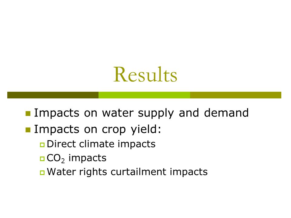 Results Impacts on water supply and demand Impacts on crop yield:  Direct climate impacts  CO 2 impacts  Water rights curtailment impacts