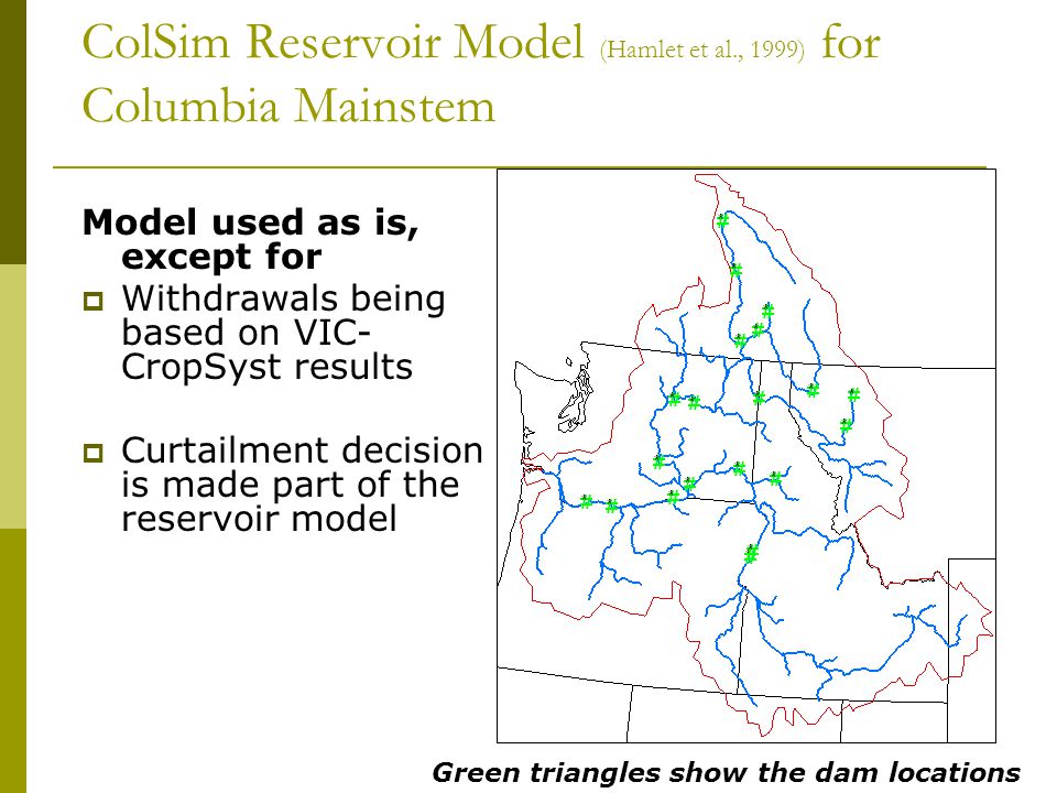 ColSim Reservoir Model (Hamlet et al., 1999) for Columbia Mainstem Model used as is, except for  Withdrawals being based on VIC- CropSyst results  Curtailment decision is made part of the reservoir model Green triangles show the dam locations