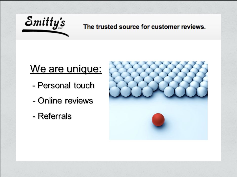 We are unique: - Personal touch - Online reviews - Online reviews - Referrals - Referrals