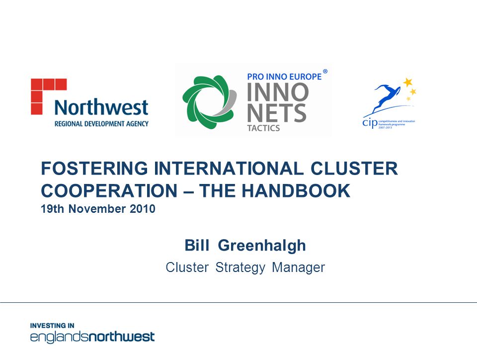 FOSTERING INTERNATIONAL CLUSTER COOPERATION – THE HANDBOOK 19th November 2010 Bill Greenhalgh Cluster Strategy Manager
