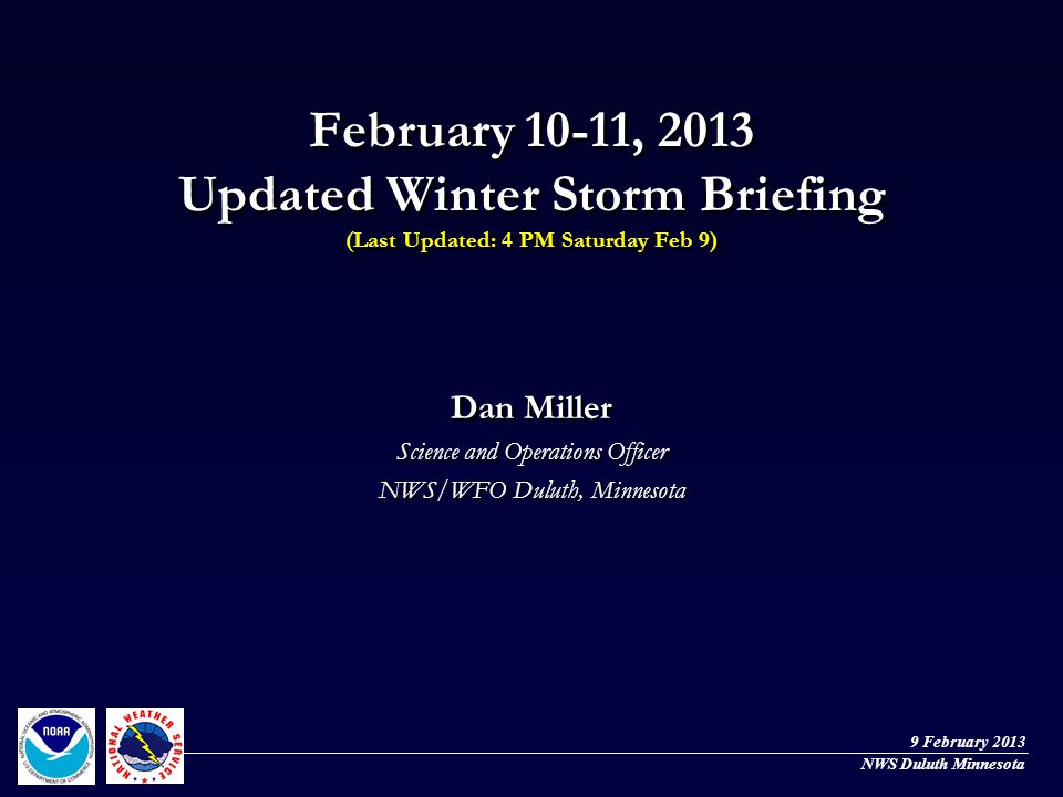 February 10-11, 2013 Updated Winter Storm Briefing (Last Updated: 4 PM Saturday Feb 9) Dan Miller Science and Operations Officer NWS/WFO Duluth, Minnesota Dan Miller Science and Operations Officer NWS/WFO Duluth, Minnesota NWS Duluth Minnesota 9 February 2013