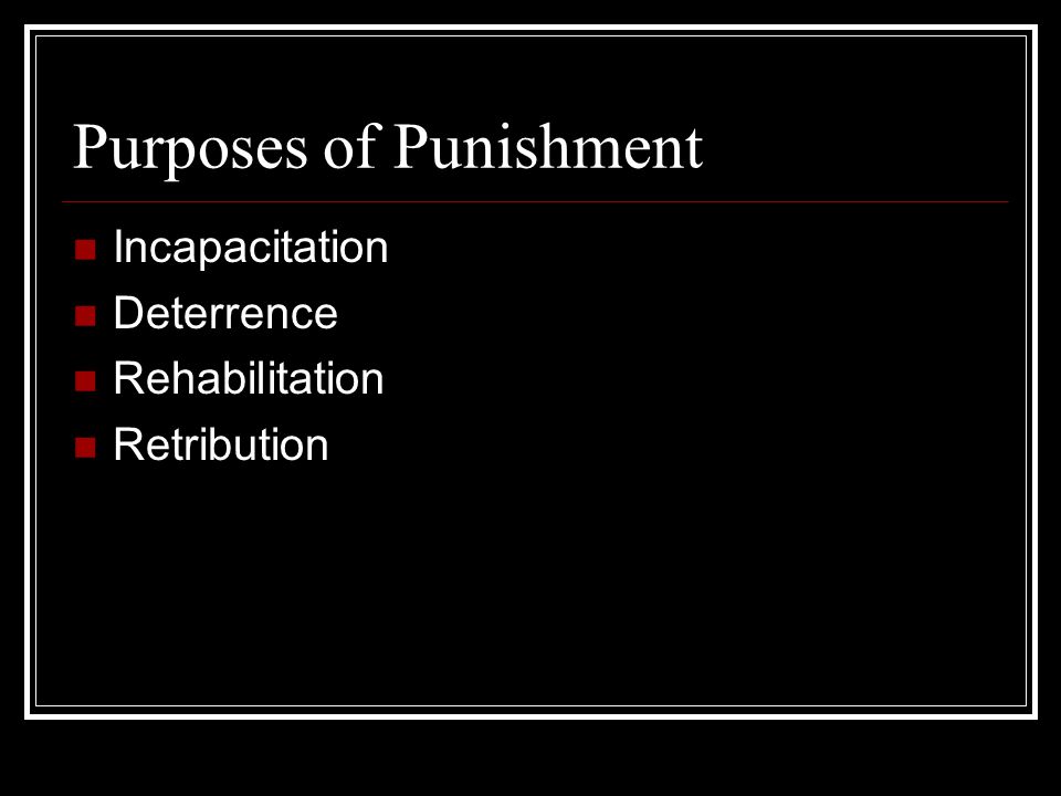 Purposes of Punishment Incapacitation Deterrence Rehabilitation Retribution