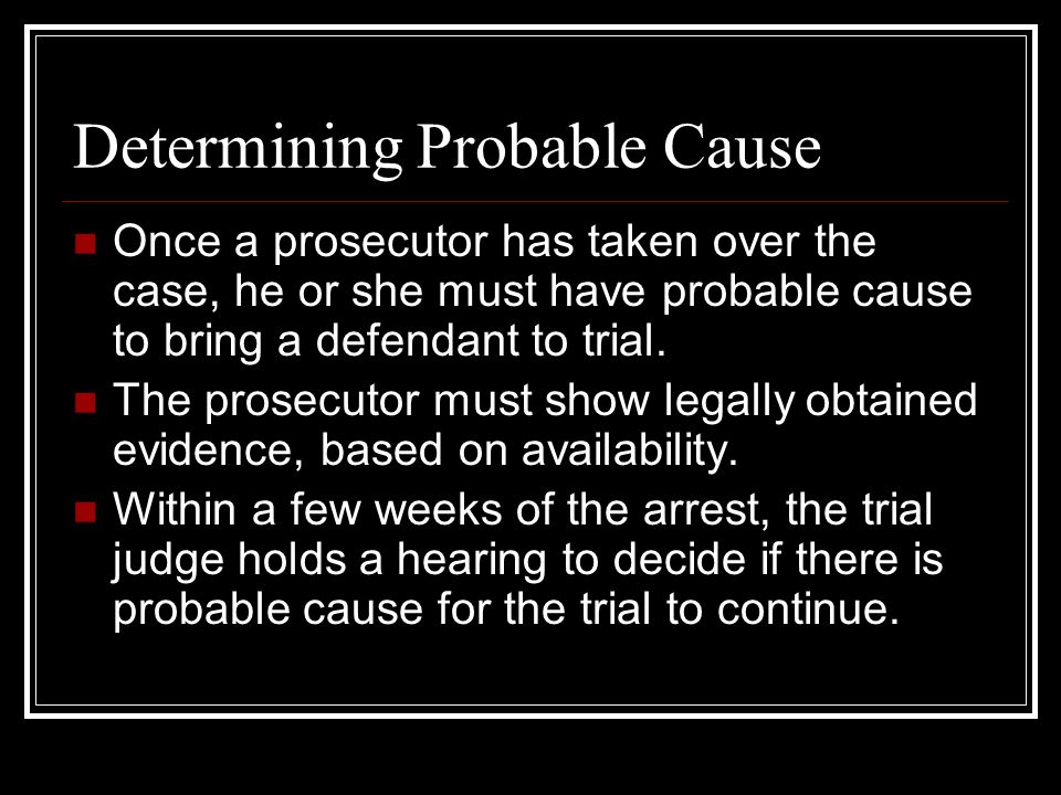 Determining Probable Cause Once a prosecutor has taken over the case, he or she must have probable cause to bring a defendant to trial.