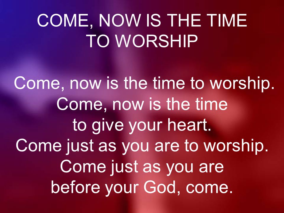 COME, NOW IS THE TIME TO WORSHIP Come, now is the time to worship.