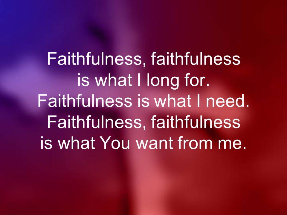 Faithfulness, faithfulness is what I long for. Faithfulness is what I need.