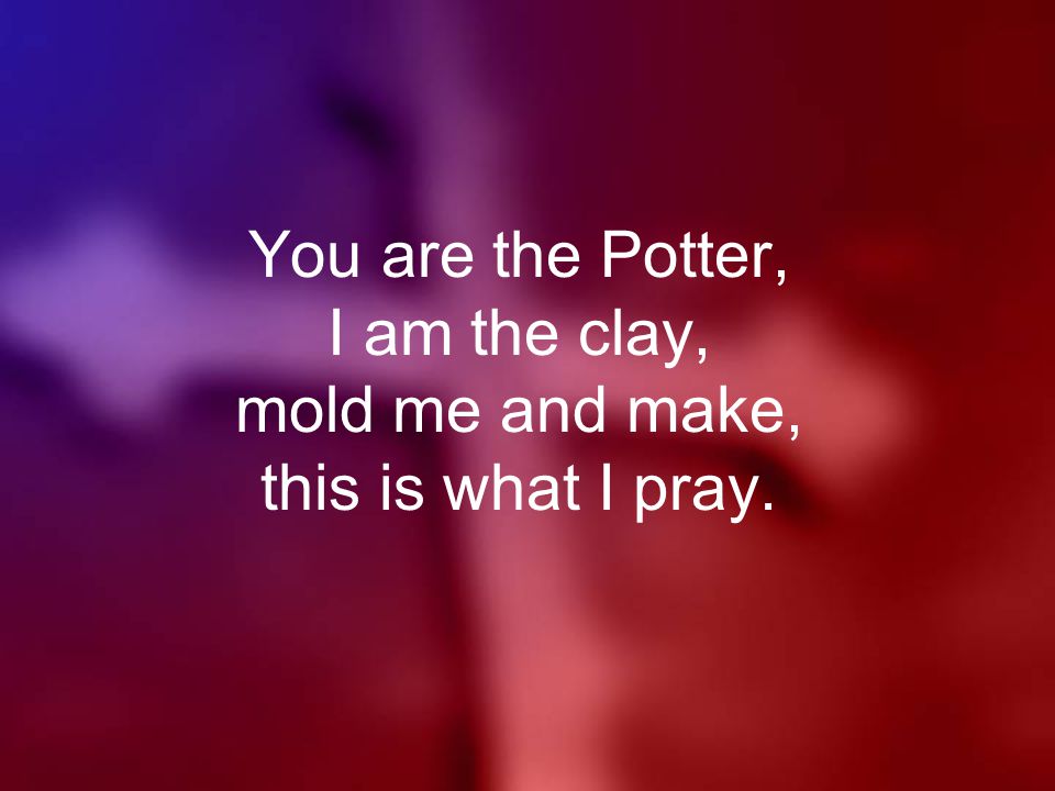 You are the Potter, I am the clay, mold me and make, this is what I pray.