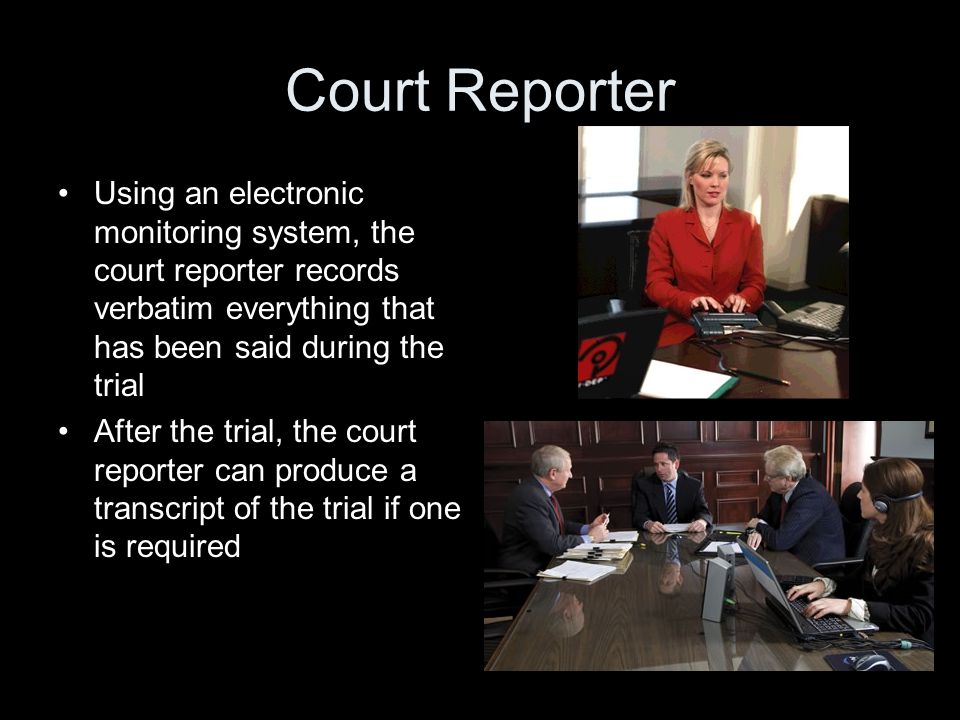 Court Reporter Using an electronic monitoring system, the court reporter records verbatim everything that has been said during the trial After the trial, the court reporter can produce a transcript of the trial if one is required