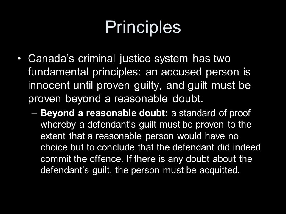 Principles Canada’s criminal justice system has two fundamental principles: an accused person is innocent until proven guilty, and guilt must be proven beyond a reasonable doubt.