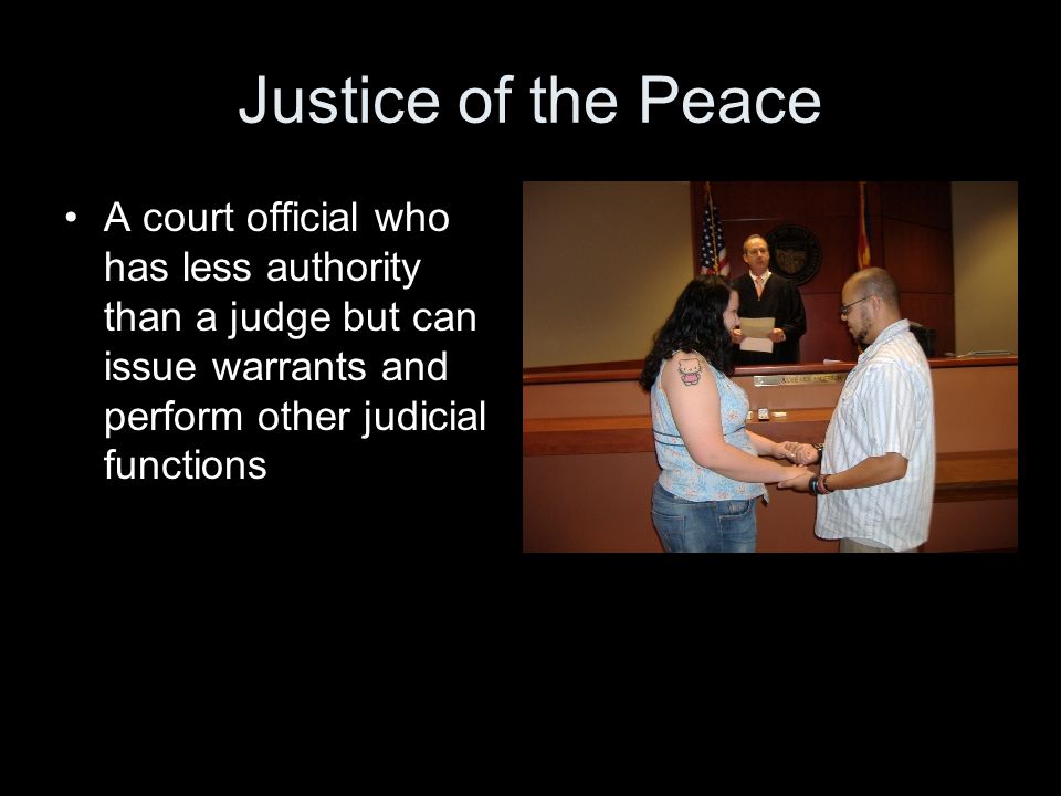 Justice of the Peace A court official who has less authority than a judge but can issue warrants and perform other judicial functions