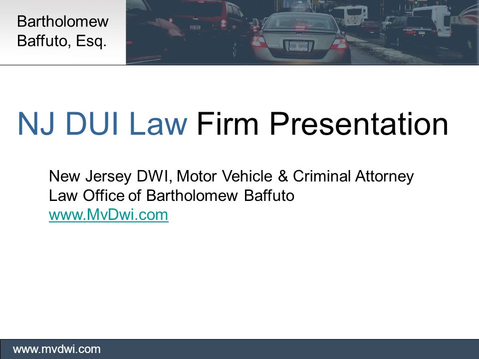 NJ DUI Law Firm Presentation New Jersey DWI, Motor Vehicle & Criminal Attorney Law Office of Bartholomew Baffuto     Bartholomew Baffuto, Esq.