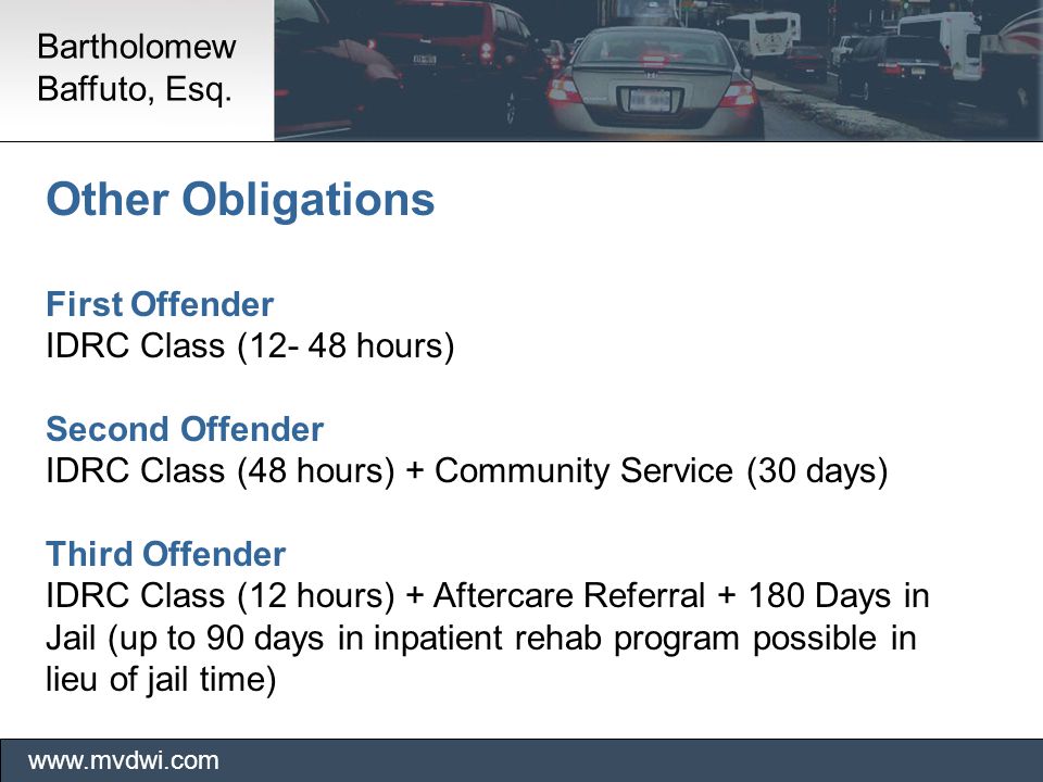 Other Obligations First Offender IDRC Class ( hours) Second Offender IDRC Class (48 hours) + Community Service (30 days) Third Offender IDRC Class (12 hours) + Aftercare Referral Days in Jail (up to 90 days in inpatient rehab program possible in lieu of jail time)   Bartholomew Baffuto, Esq.