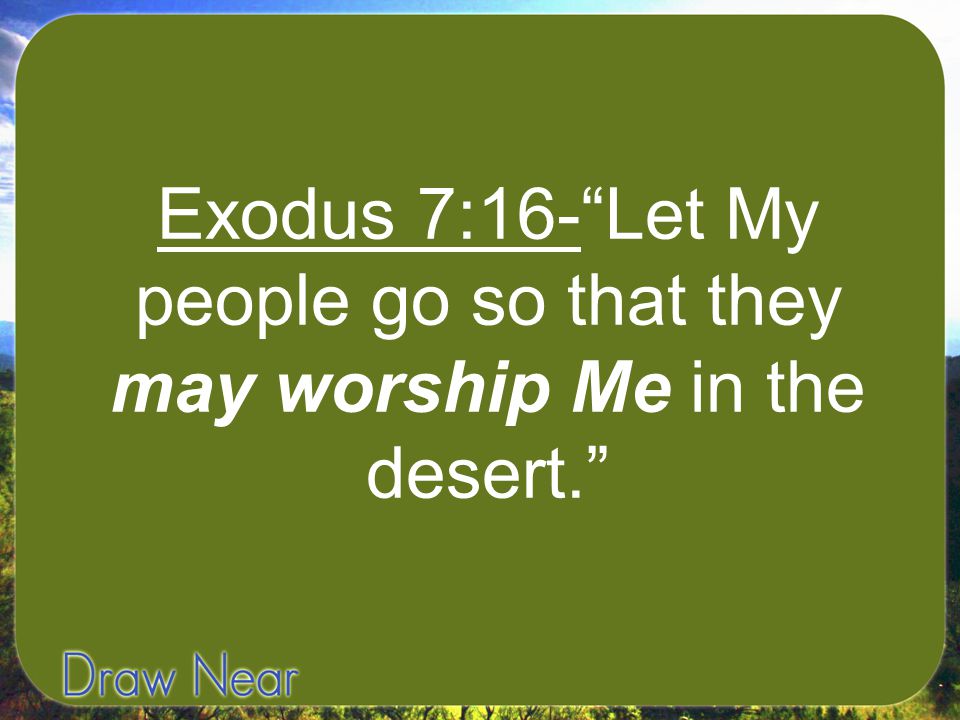 Exodus 7:16- Let My people go so that they may worship Me in the desert.