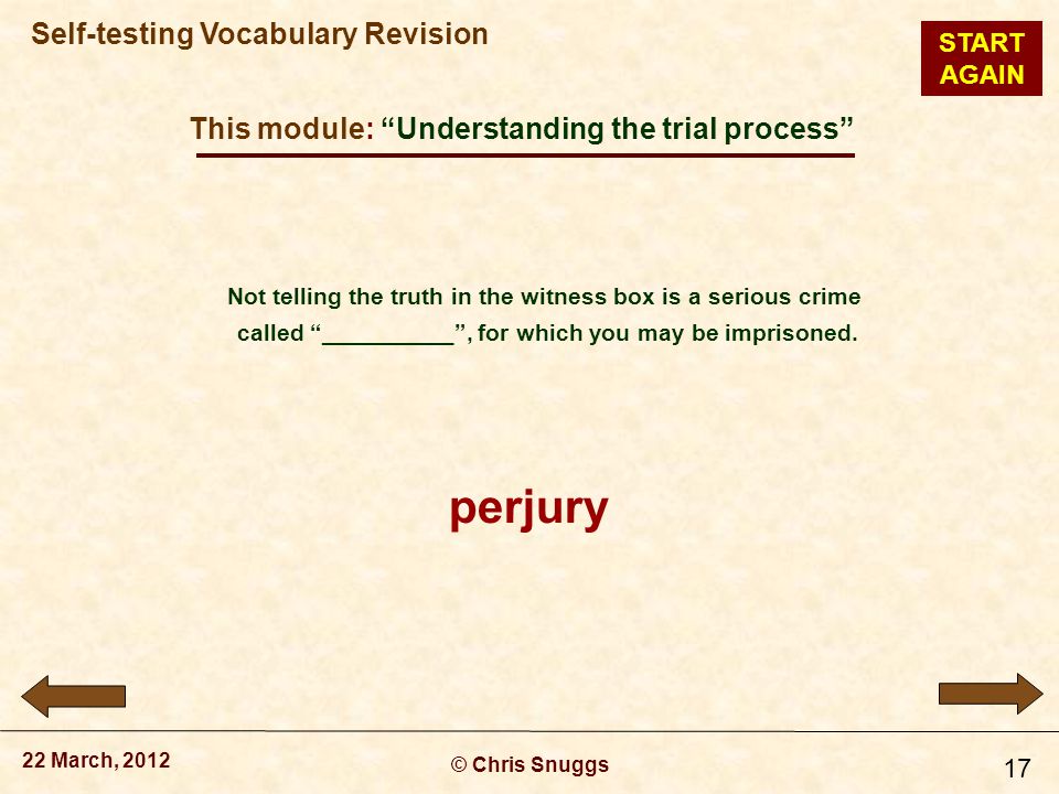 This module: Understanding the trial process © Chris Snuggs 22 March, 2012 Self-testing Vocabulary Revision 17 Not telling the truth in the witness box is a serious crime called __________ , for which you may be imprisoned.